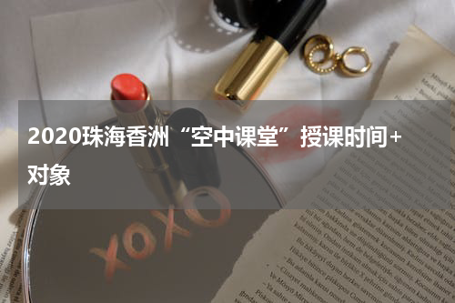 2020珠海香洲“空中课堂”授课时间+对象