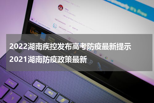 2022湖南疾控发布高考防疫最新提示 2021湖南防疫政策最新