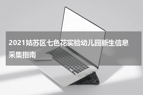 2021姑苏区七色花实验幼儿园新生信息采集指南