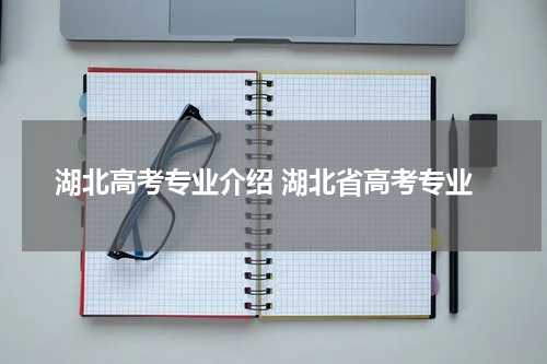 湖北高考专业介绍 湖北省高考专业