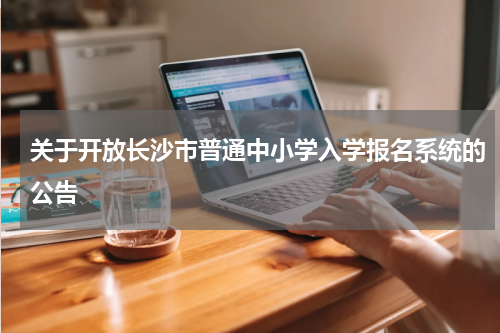 关于开放长沙市普通中小学入学报名系统的公告
