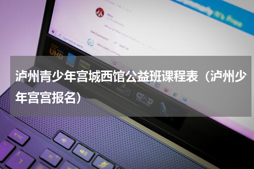 泸州青少年宫城西馆公益班课程表（泸州少年宫宫报名）