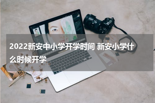 2022新安中小学开学时间 新安小学什么时候开学
