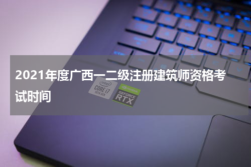 2021年度广西一二级注册建筑师资格考试时间