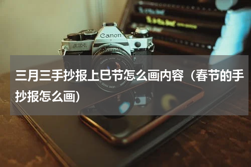 三月三手抄报上巳节怎么画内容（春节的手抄报怎么画）