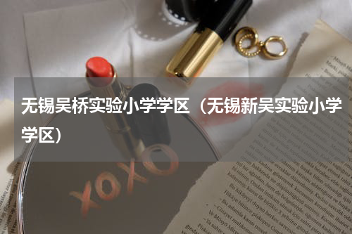 无锡吴桥实验小学学区（无锡新吴实验小学学区）