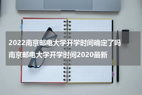 2022南京邮电大学开学时间确定了吗 南京邮电大学开学时间2020最新
