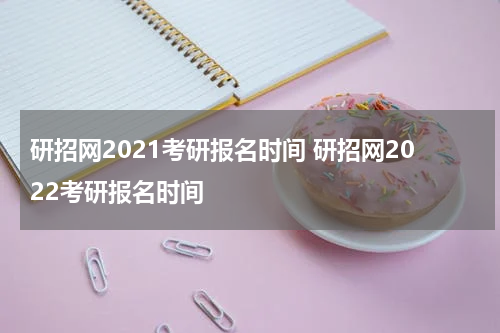 研招网2021考研报名时间 研招网2022考研报名时间