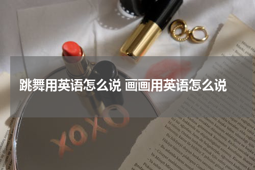 跳舞用英语怎么说 画画用英语怎么说