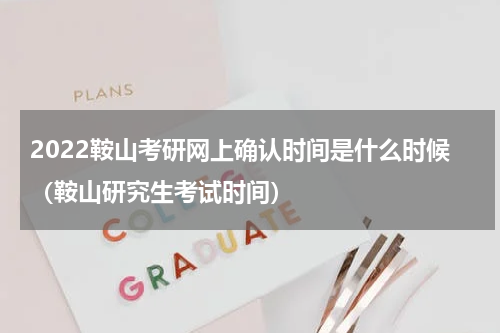 2022鞍山考研网上确认时间是什么时候（鞍山研究生考试时间）