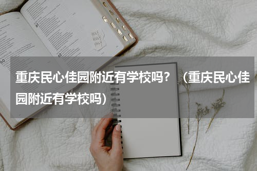 重庆民心佳园附近有学校吗？（重庆民心佳园附近有学校吗）