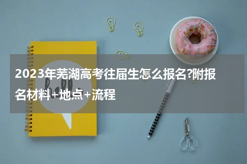 2023年芜湖高考往届生怎么报名?附报名材料+地点+流程