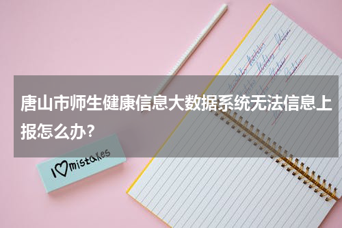 唐山市师生健康信息大数据系统无法信息上报怎么办？