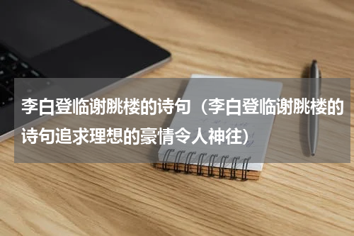 李白登临谢脁楼的诗句（李白登临谢脁楼的诗句追求理想的豪情令人神往）