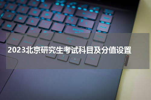 2023北京研究生考试科目及分值设置