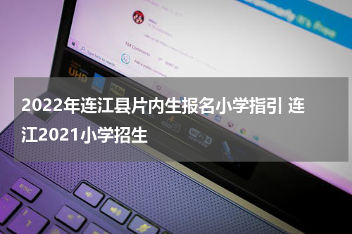 2022年连江县片内生报名小学指引 连江2021小学招生