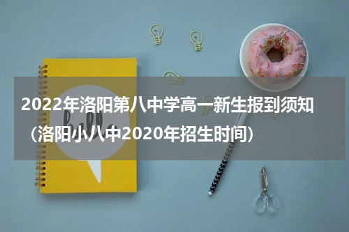 2022年洛阳第八中学高一新生报到须知（洛阳小八中2020年招生时间）