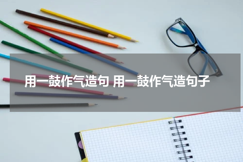 用一鼓作气造句 用一鼓作气造句子