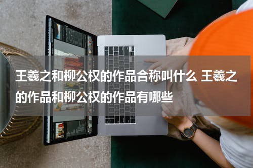 王羲之和柳公权的作品合称叫什么 王羲之的作品和柳公权的作品有哪些