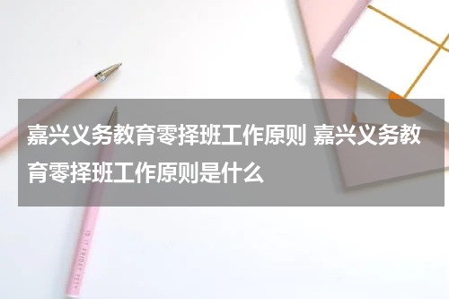 嘉兴义务教育零择班工作原则 嘉兴义务教育零择班工作原则是什么