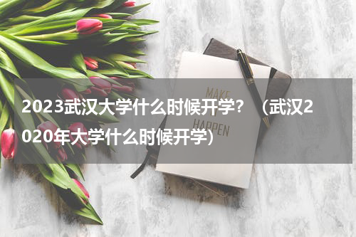 2023武汉大学什么时候开学？（武汉2020年大学什么时候开学）