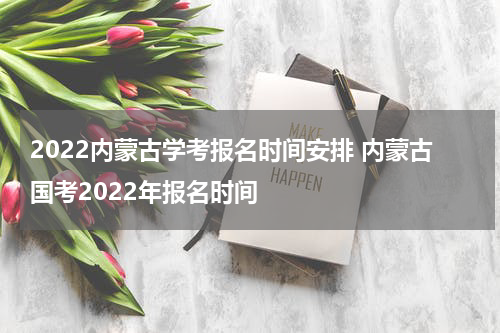 2022内蒙古学考报名时间安排 内蒙古国考2022年报名时间