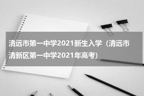 清远市第一中学2021新生入学（清远市清新区第一中学2021年高考）