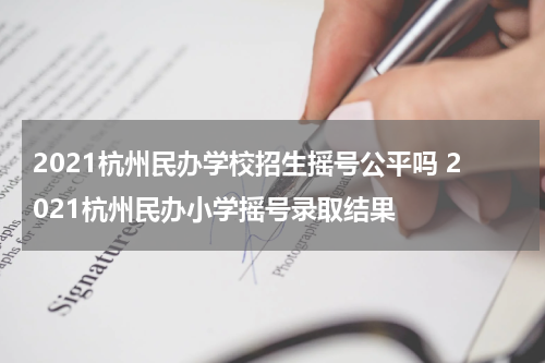 2021杭州民办学校招生摇号公平吗 2021杭州民办小学摇号录取结果