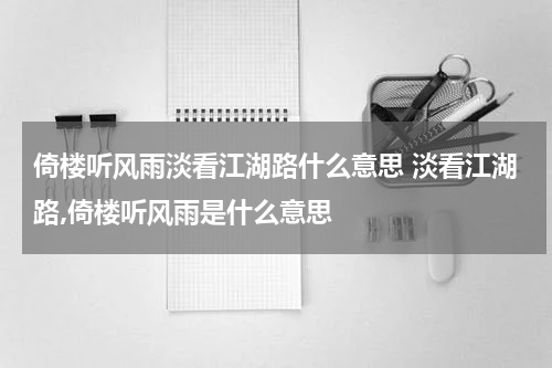 倚楼听风雨淡看江湖路什么意思 淡看江湖路,倚楼听风雨是什么意思