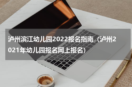 泸州滨江幼儿园2022报名指南（泸州2021年幼儿园报名网上报名）