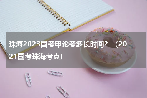 珠海2023国考申论考多长时间？（2021国考珠海考点）