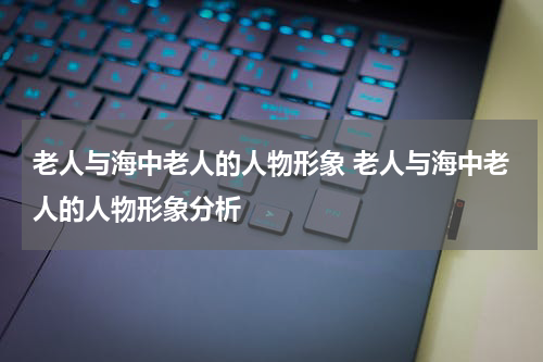 老人与海中老人的人物形象 老人与海中老人的人物形象分析