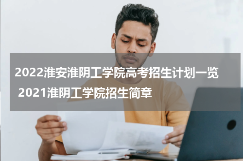 2022淮安淮阴工学院高考招生计划一览 2021淮阴工学院招生简章
