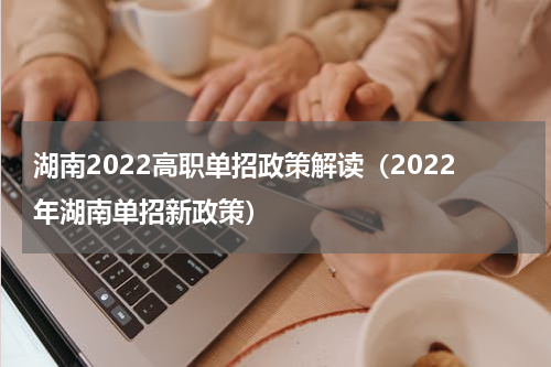 湖南2022高职单招政策解读（2022年湖南单招新政策）