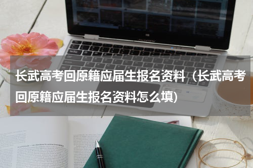 长武高考回原籍应届生报名资料（长武高考回原籍应届生报名资料怎么填）
