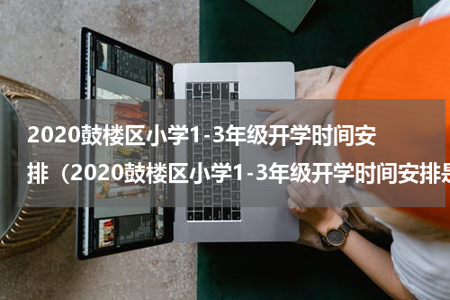 2020鼓楼区小学1-3年级开学时间安排（2020鼓楼区小学1-3年级开学时间安排是）