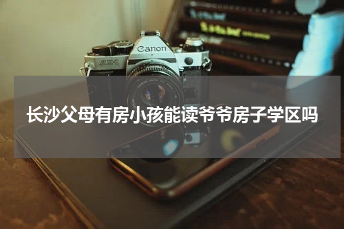 长沙父母有房小孩能读爷爷房子学区吗