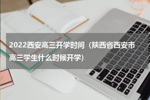 2022西安高三开学时间（陕西省西安市高三学生什么时候开学）