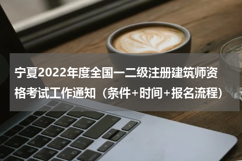 宁夏2022年度全国一二级注册建筑师资格考试工作通知（条件+时间+报名流程）