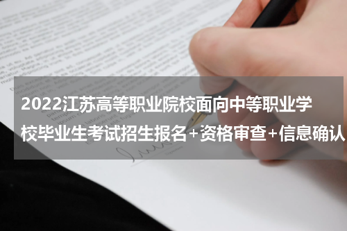 2022江苏高等职业院校面向中等职业学校毕业生考试招生报名+资格审查+信息确认