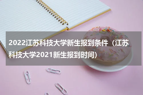 2022江苏科技大学新生报到条件（江苏科技大学2021新生报到时间）