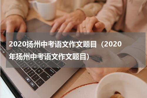 2020扬州中考语文作文题目（2020年扬州中考语文作文题目）