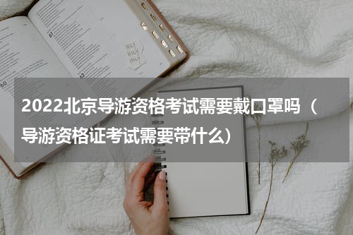 2022北京导游资格考试需要戴口罩吗（导游资格证考试需要带什么）