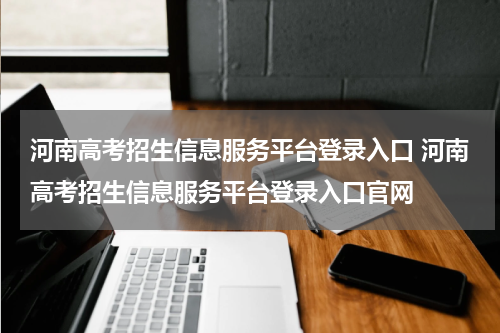 河南高考招生信息服务平台登录入口 河南高考招生信息服务平台登录入口官网