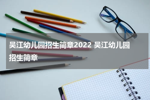 吴江幼儿园招生简章2022 吴江幼儿园招生简章