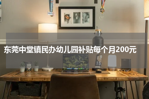 东莞中堂镇民办幼儿园补贴每个月200元