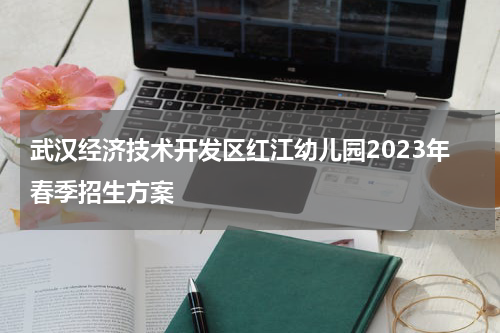 武汉经济技术开发区红江幼儿园2023年春季招生方案