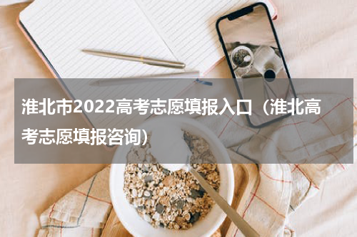 淮北市2022高考志愿填报入口（淮北高考志愿填报咨询）