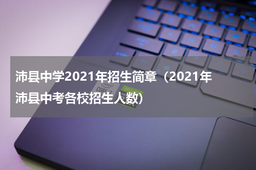沛县中学2021年招生简章（2021年沛县中考各校招生人数）