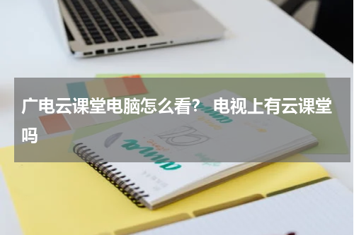 广电云课堂电脑怎么看？ 电视上有云课堂吗